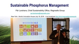 Pär Larshans, Chief Sustainability Office, Ragnsells Group
par.larshans@ragnsells.com
Sustainable Phosphorus Management
New York - Nordic Innovation House July 18, 2018 Live broadcast http://bit.ly/ragnsellslivenewyork
 