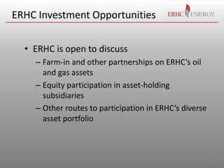 ERHC Investment Opportunities
• ERHC is open to discuss
– Farm-in and other partnerships on ERHC’s oil
and gas assets
– Eq...
