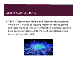 OUR FOCUS: SECTORS
 TMT -Technology, Media andTelecommunications.
Within TMT, we will be focusing mostly on mobile, gamin...