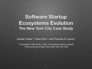 Software Startup
Ecosystems Evolution
The New York City Case Study
Daniel Cukier1, Fabio Kon1, and Thomas S. Lyons2
1 University of São Paulo - Dep. of Computer Science, Brazil
2 City University of New York, New York, NY, USA
1
 