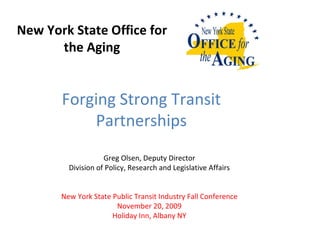 New York State Office for the Aging Greg Olsen, Deputy Director Division of Policy, Research and Legislative Affairs New York State Public Transit Industry Fall Conference November 20, 2009 Holiday Inn, Albany NY Forging Strong Transit Partnerships 