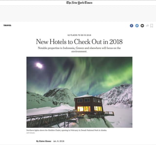 TBIIVEL
52 PLACES TO GO IN 2018
New Hotels to Check Out in 2018
Notable properties in Indonesia, Greece and elsewhere will focus on the
environment.
Northern lights above the Sheldon Chalet, opening in February in Denali National Park in Alaska
Jeff Schultz
By Elaine Glusac Jan. 9, 2018
 