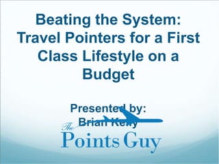 Beating the System:
Travel Pointers for a First
Class Lifestyle on a
Budget
Presented by:
Brian Kelly

 
