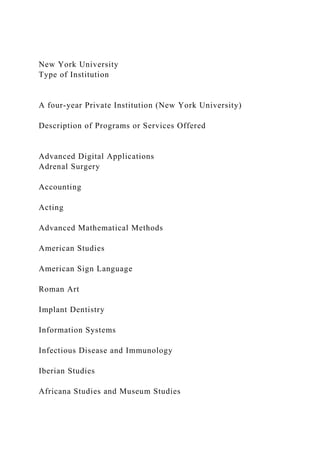 New York University
Type of Institution
A four-year Private Institution (New York University)
Description of Programs or Services Offered
Advanced Digital Applications
Adrenal Surgery
Accounting
Acting
Advanced Mathematical Methods
American Studies
American Sign Language
Roman Art
Implant Dentistry
Information Systems
Infectious Disease and Immunology
Iberian Studies
Africana Studies and Museum Studies
 