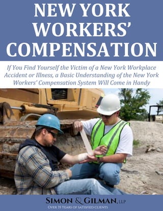 NEW YORK
WORKERS’
COMPENSATION
If You Find Yourself the Victim of a New York Workplace
Accident or Illness, a Basic Understanding of the New York
Workers’ Compensation System Will Come in Handy
 