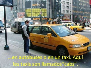 … en autobuses o en un taxi. Aquí los taxis son llamados“cabs”. 