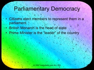 Parliamentary Democracy Citizens elect members to represent them in a parliament.  British Monarch is the head of state Prime Minister is the “leader” of the country 