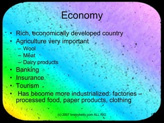 Economy Rich, economically developed country Agriculture very important Wool Meat Dairy products Banking Insurance Tourism Has become more industrialized: factories – processed food, paper products, clothing 
