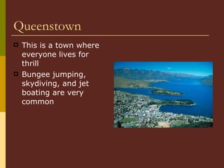 Queenstown This is a town where everyone lives for thrill Bungee jumping, skydiving, and jet boating are very common 
