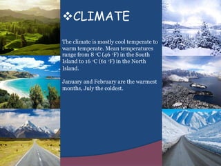 CLIMATE
The climate is mostly cool temperate to
warm temperate. Mean temperatures
range from 8 °C (46 °F) in the South
Island to 16 °C (61 °F) in the North
Island.
January and February are the warmest
months, July the coldest.
 