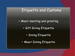 Etiquette and Customs
• Maori meeting and greeting
• Gift Giving Etiquette
• Dining Etiquette
• Maori Dining Etiquette
 