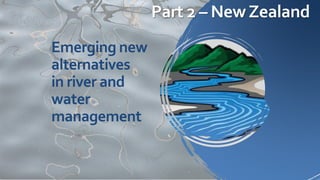 Emerging new
alternatives
in river and
water
management
Part 2 – NewZealand
 