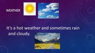 It’s a hot weather and sometimes rain
and cloudy.
 
