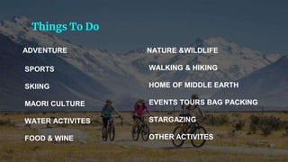 SPORTS
SKIING
MAORI CULTURE
WATER ACTIVITES
FOOD & WINE
WALKING & HIKING
HOME OF MIDDLE EARTH
EVENTS TOURS BAG PACKING
STARGAZING
OTHER ACTIVITES
Things To Do
ADVENTURE NATURE &WILDLIFE
 