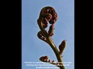 The Koru is a spiral shape based on the shape of a new unfurling silver fern frond and symbolizing new life, growth, strength and peace. 