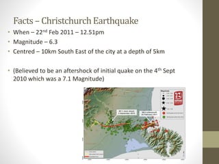 Facts – ChristchurchEarthquake
• When – 22nd Feb 2011 – 12.51pm
• Magnitude – 6.3
• Centred – 10km South East of the city ...