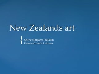 New Zealands art 
{ 
Selene Margaret Pruuden 
Hanna-Kristella Lehtsaar 
 