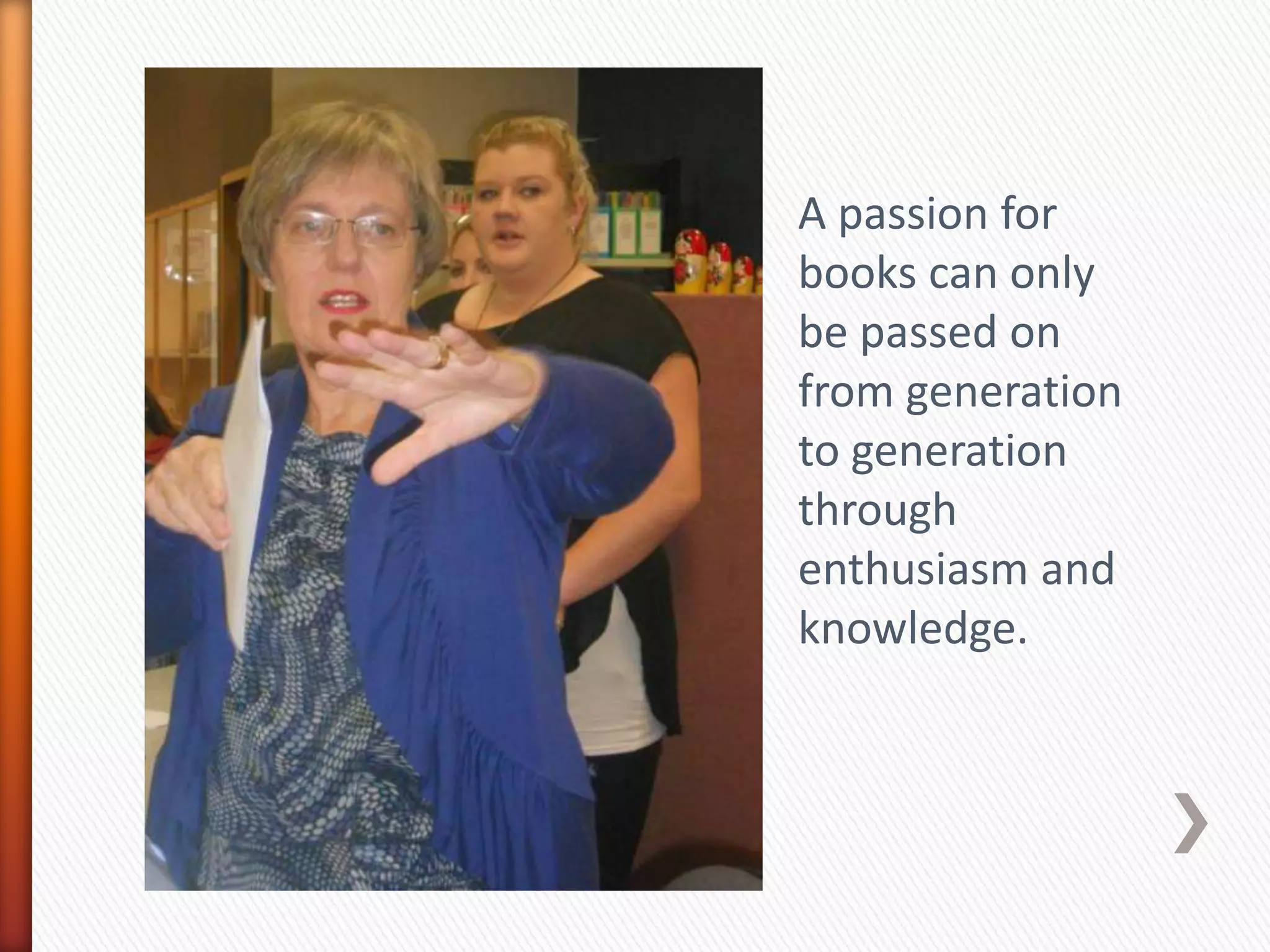 A passion for
books can only
be passed on
from generation
to generation
through
enthusiasm and
knowledge.
 