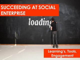 SUCCEEDING AT SOCIAL
ENTERPRISE




                 Learning’s, Tools,
                   Engagement
 