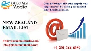 NEW ZEALAND
EMAIL LIST
http://globalmailmedia.com/
info@globalmailmedia.com
Gain the competitive advantage in your
target market by owning our reputed
B2B Email Database.
+1-201-366-6089
 