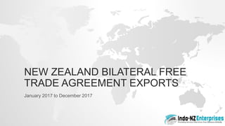 NEW ZEALAND BILATERAL FREE
TRADE AGREEMENT EXPORTS
January 2017 to December 2017
 
