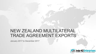 NEW ZEALAND MULTILATERAL
TRADE AGREEMENT EXPORTS
January 2017 to December 2017
 