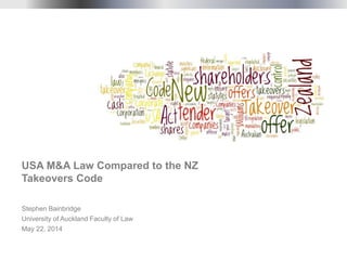 Stephen Bainbridge
University of Auckland Faculty of Law
May 22, 2014
USA M&A Law Compared to the NZ
Takeovers Code
 