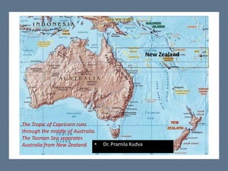 The Tropic of Capricorn runs
through the middle of Australia.
The Tasman Sea separates
Australia from New Zealand.
New Zealand
• Dr. Pramila Kudva
 