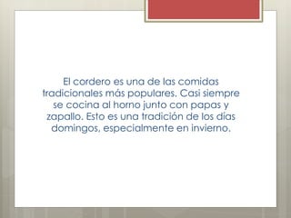 El cordero es una de las comidas
tradicionales más populares. Casi siempre
se cocina al horno junto con papas y
zapallo. Esto es una tradición de los días
domingos, especialmente en invierno.
 