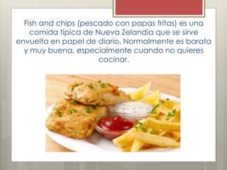 Fish and chips (pescado con papas fritas) es una
comida típica de Nueva Zelandia que se sirve
envuelta en papel de diario. Normalmente es barata
y muy buena, especialmente cuando no quieres
cocinar.
 