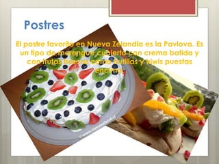 Postres
El postre favorito en Nueva Zelandia es la Pavlova. Es
un tipo de merengue cubierto con crema batida y
con frutas frescas como frutillas y kiwis puestas
encima.
 