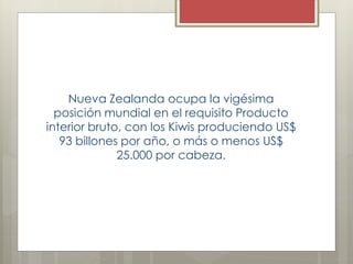 Nueva Zealanda ocupa la vigésima
posición mundial en el requisito Producto
interior bruto, con los Kiwis produciendo US$
93 billones por año, o más o menos US$
25.000 por cabeza.
 
