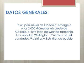 DATOS GENERALES:
Es un país insular de Oceanía emerge a
unos 2.000 kilómetros al sureste de
Australia, al otro lado del Mar de Tasmania.
La capital es Wellington. Cuenta con 94
condados, 9 distritos y 3 distritos de pueblo.
 