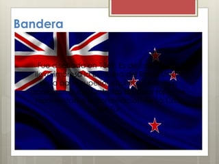 Bandera
Fue diseñada en 1869. Es de color azul y
lleva impresa la bandera del Reino Unido
en la parte superior izquierda. Además
aparecen cuatro estrellas de color rojo que
representan a la constelación de La Cruz
del Sur
 