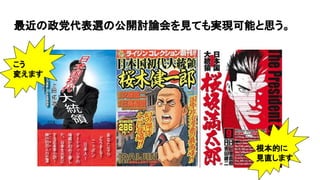 最近の政党代表選の公開討論会を見ても実現可能と思う。
こう
変えます
根本的に
見直します
 
