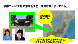 京都の人は天皇の東京行きを一時的な事と思っている。
また京都に
帰ってくる
「先の大戦」といえば蛤御門の変で、
その前が応仁の乱と言っている。
 