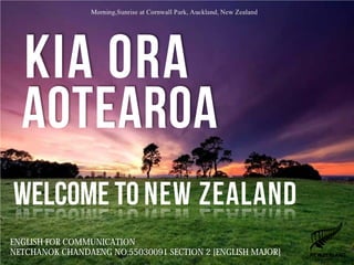 KIA ORA
AOTEAROA
WELCOME TO NEW ZEALAND
ENGLISH FOR COMMUNICATION
NETCHANOK CHANDAENG NO.55030091 SECTION 2 [ENGLISH MAJOR]

 