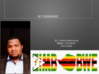 MY ZIMBABWE
By Tinashe Mashumba
MBBS -STUDENT
5TH YEAR
 