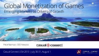 www.newzoo.com
Global Monetization of Games
Emerging Markets as Drivers of Growth
www.newzoo.com
Casual Connect USA 2013 | July 30-31, August 1
PeterWarman, CEO Newzoo
 
