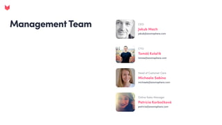 Management Team CEO
Jakub Mach
jakub@zoomsphere.com
CTO
Tomáš Kolařík
tomas@zoomsphere.com
Head of Customer Care
Michaela Sabino
michaela@zoomsphere.com
Online Sales Manager
Patrícia Korbačková
patricia@zoomsphere.com
 