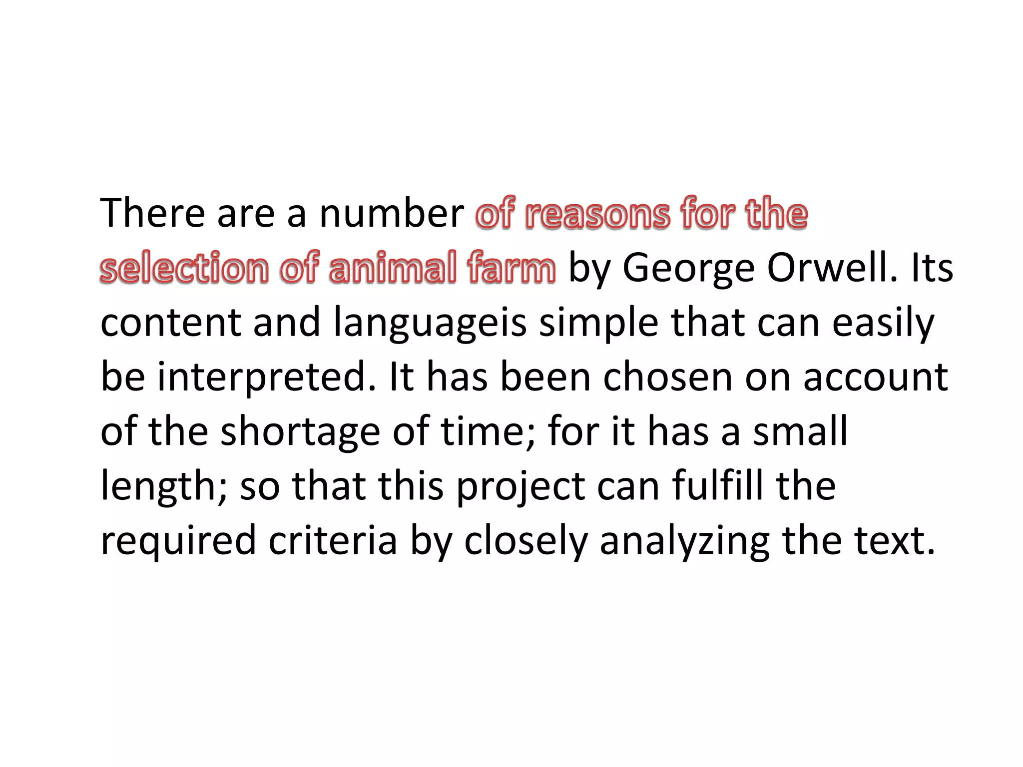 There are a number
by George Orwell. Its
content and languageis simple that can easily
be interpreted. It has been chosen on account
of the shortage of time; for it has a small
length; so that this project can fulfill the
required criteria by closely analyzing the text.
 