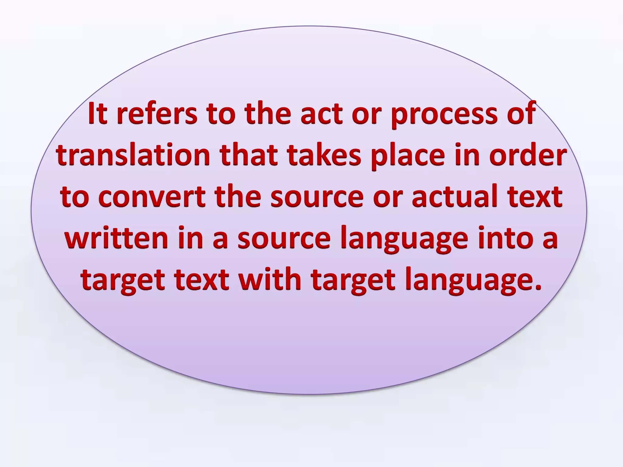 It refers to the act or process of
translation that takes place in order
to convert the source or actual text
written in a source language into a
target text with target language.
 