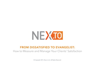 FROM DISSATISFIED TO EVANGELIST:
How to Measure and Manage Your Clients’ Satisfaction
© Copyright 2015, Nex.to LLC, All Rights Reserved.
 