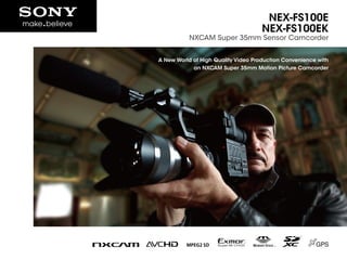 NEX-FS100E
                                     NEX-FS100EK
           NXCAM Super 35mm Sensor Camcorder


A New World of High Quality Video Production Convenience with
            an NXCAM Super 35mm Motion Picture Camcorder
 