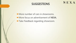 SUGGESTIONS
More number of cars in showrooms.
More focus on advertisement of NEXA.
Take Feedback regarding showroom.
 