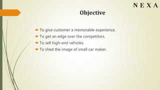 Objective
 To give customer a memorable experience.
 To get an edge over the competitors.
 To sell high-end vehicles.
 To shed the image of small car maker.
 