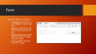 Form
• 엔터키로 컴포넌트 이동하기
• onkeydown (포커스가 있
는 상태에서 키 입력시 발
생)
• getFocus (현재 포커스를
가지고 있는 컴포넌트 반
환)
• getNextComponent (탭키
입력시 포커스가 이동할
컴포넌트 반환)
• setFocus(해당 컴포넌트
로 포커스 이동)
 