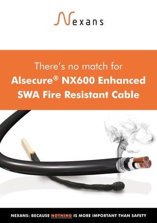 NEXANS: BECAUSE NOTHING IS MORE IMPORTANT THAN SAFETY
There’s no match for
Alsecure® NX600 Enhanced
SWA Fire Resistant Cable
Tel: +44 (0)191 490 1547
Fax: +44 (0)191 477 5371
Email: northernsales@thorneandderrick.co.uk
Website: www.cablejoints.co.uk
www.thorneanderrick.co.uk
 