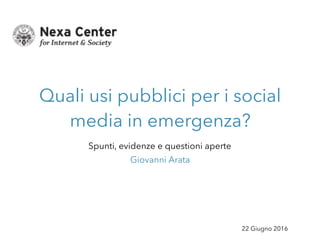 22 Giugno 2016
Quali usi pubblici per i social
media in emergenza?
Spunti, evidenze e questioni aperte
Giovanni Arata
 