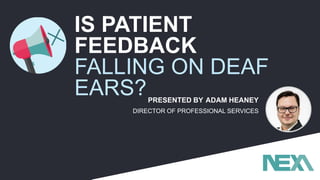 PRESENTED BY ADAM HEANEY
IS PATIENT
FEEDBACK
FALLING ON DEAF
EARS?
DIRECTOR OF PROFESSIONAL SERVICES
 